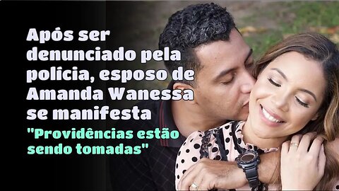 APÓS SER DENUNCIADO NA POLICIA, ESPOSO DE AMANDA WANESSA SE MANIFESTA