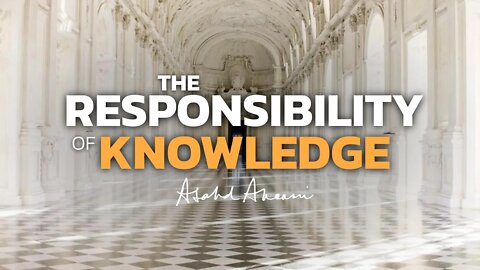 The RESPONSIBILITY of having KNOWLEDGE.