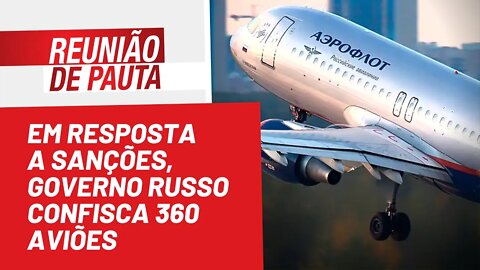 Em resposta a sanções, governo russo confisca 360 aviões - Reunião de Pauta nº 967 - 23/05/22