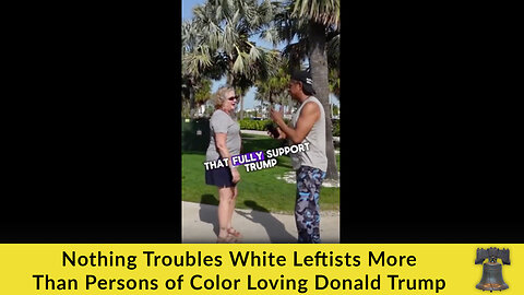 Nothing Troubles White Leftists More Than Persons of Color Loving Donald Trump