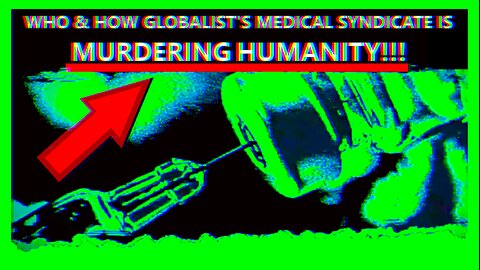 WHO & HOW THE GLOBALIST'S MEDICAL SYNDICATE IS MURDERING HUMANITY!