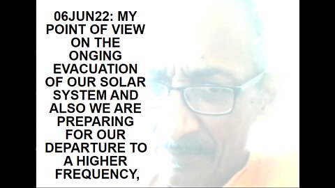 06JUN22: MY POINT OF VIEW ON THE ONGING EVACUATION OF OUR SOLAR SYSTEM AND ALSO WE ARE PREPARING