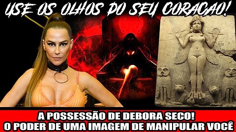 A POCESSÂO DE DEBORA SECO! O PODE DE UMA IAMGEM DE MANIPULAR VOCÊ