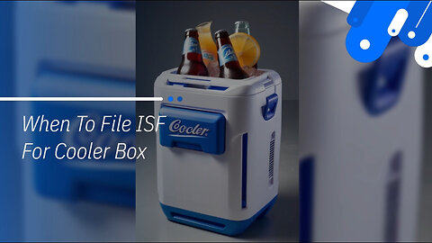 Mastering ISF Filing for Cooler Box Shipments: Everything You Need to Know