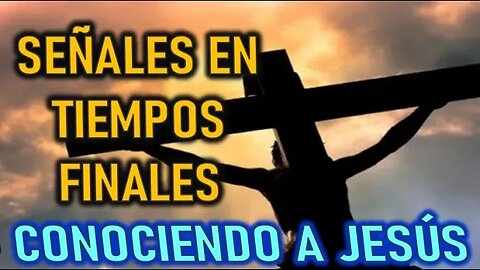 SEÑALES EN TIEMPOS FINALES - CONOCIENDO A JESÚS