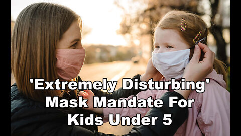 'Extremely Disturbing' Mask Mandate for Kids Under 5 + More