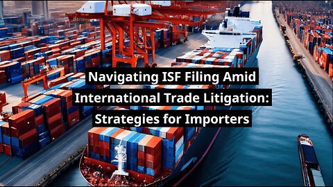 Navigating ISF Filing Amid International Trade Litigation: Strategies for Importers