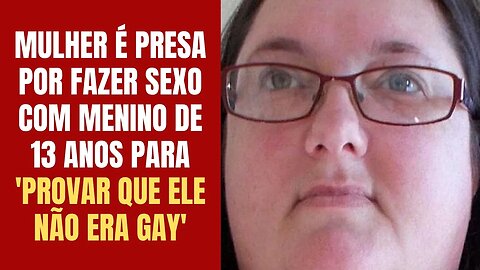 MULHER É PRESA POR FAZER SEXO COM MENINO DE 13 ANOS PARA 'PROVAR' QUE ELE NÃO ERA GAY