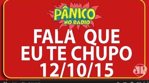 Fala que eu te chupo - Pânico - 12/10/2015