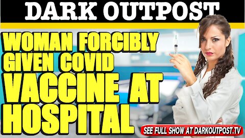 Dark Outpost 02-24-2021 Woman Forcibly Given COVID Vaccine At Hospital