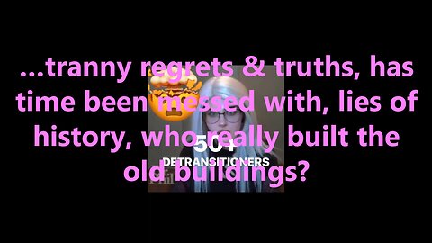 …tranny regrets & truths, has time been messed with, lies of history?