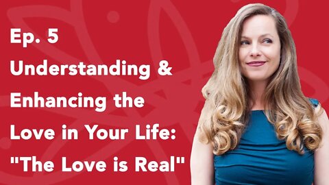 Ep. 5 Understanding & Enhancing the Love in Your Life: "The Love is Real" - Part 1