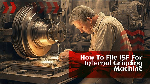 Mastering the ISF: Filing for an Internal Grinding Machine with Confidence