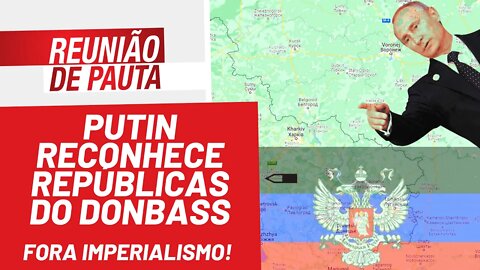 Putin reconhece repúblicas do Donbass. Fora imperialismo! - Reunião de Pauta nº 906 - 22/02/22