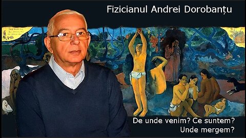 Fizicianul Andrei Dorobanțu: De unde venim? Ce suntem? Unde mergem?