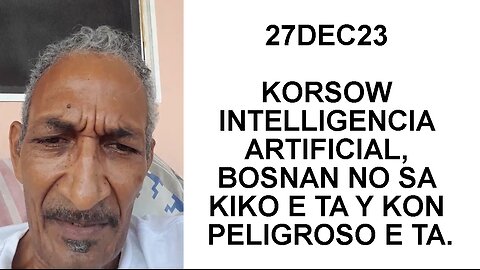 27DEC23 KORSOW INTELLIGENCIA ARTIFICIAL, BOSNAN NO SA KIKO E TA Y KON PELIGROSO E TA.