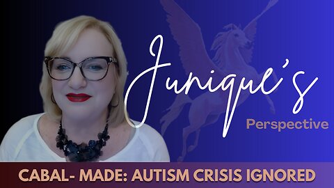 JUNIQUE'S PERSPECTIVE [CABAL-MADE: AUTISM CRISIS IGNORED]