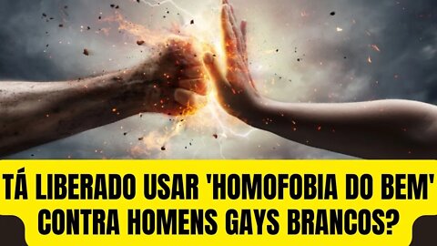 TÁ LIBERADO USAR 'HOMOFOBIA DO BEM' CONTRA HOMENS GAYS BRANCOS?