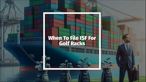 Demystifying ISF Filing for Golf Racks: Timing and Requirements Explained!