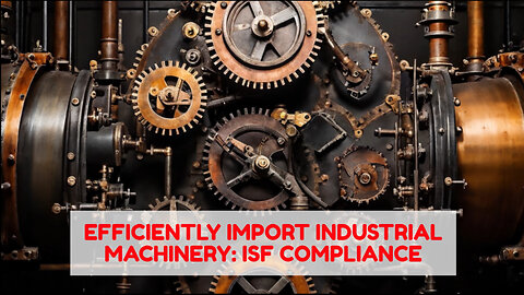 Efficient Importation of Industrial Machinery: ISF Compliance and More