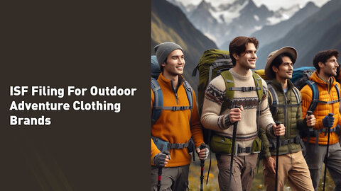 Mastering ISF Filing: A Must-Know for Outdoor Adventure Clothing Brands