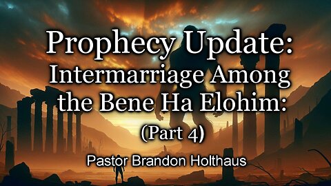 Prophecy Update: Intermarriage Among the Bene Ha Elohim: Part 4