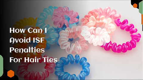 Mastering ISF Compliance: How to Avoid Penalties when Importing Hair Ties