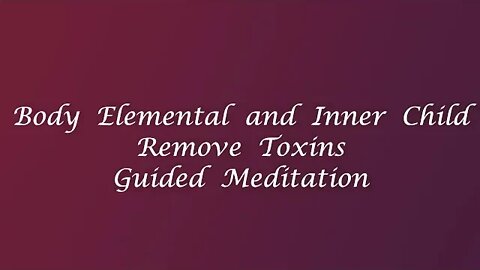 BODY ELEMENTAL AND INNER CHILD: REMOVING TOXINS GUIDED MEDITATION