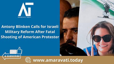 Antony Blinken Calls for Israeli Military Reform After Fatal Shooting of American Protester