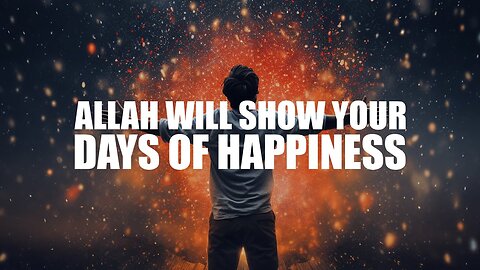 ALLAH IS ABOUT TO SHOW YOU YOUR DAYS OF HAPPINESS