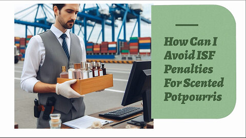 Navigating ISF Penalties: How to Import Scented Potpourris without a Hitch!