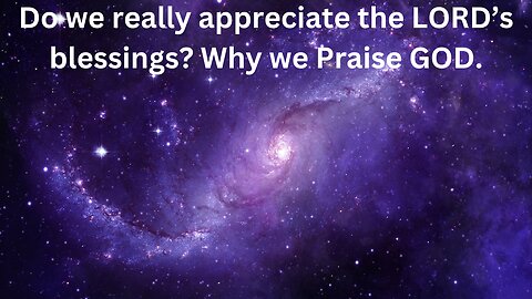 Do we really appreciate the LORD’s blessings? Why we Praise GOD.