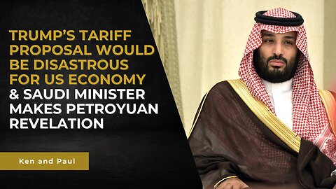 Trump’s Tariff Proposal Disastrous for US Economy & Saudi Minister Makes Petroyuan Revelation