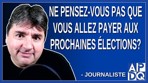 Ne pensez-vous pas que vous allez payer aux prochaines élections? Demande un journaliste