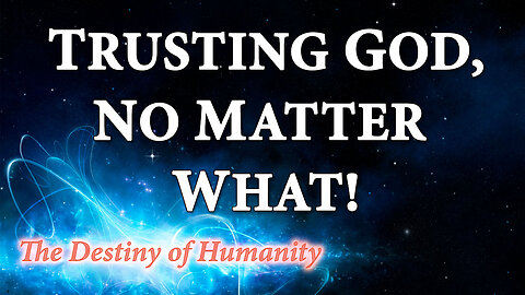 THE DESTINY OF HUMANITY Part 9: Trusting God, No Matter What!