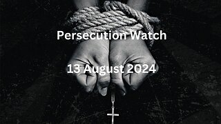 Persecution Watch 13 August 2024