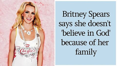 Britney Spears says she doesn't 'believe in God' now because of the way her family has treated her