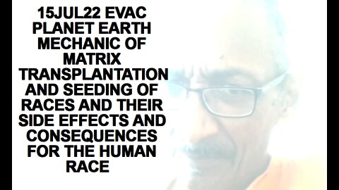 15JUL22 EVAC PLANET EARTH MECHANIC OF MATRIX TRANSPLANTATION AND SEEDING OF RACES AND THEIR SIDE E