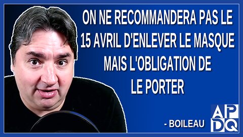 On ne recommandera pas le 15 avril d'enlever le masque mais l'obligation de le porter. Dit Boileau