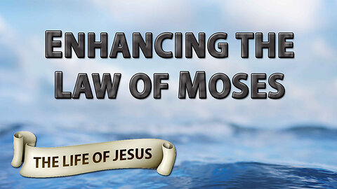 THE LIFE OF JESUS Part 4: Enhancing the Law of Moses