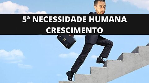 Qual é a Quinta Necessidade Humana (Crescimento) 5ª Necessidade Humana