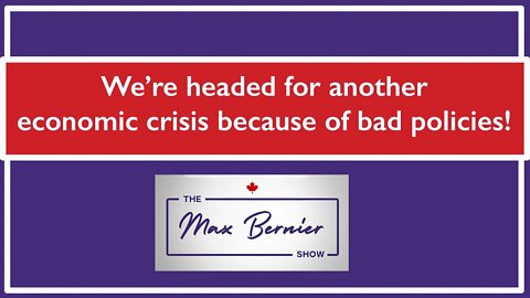 The Max Bernier Show Ep. 7 - We’re headed for another economic crisis because of bad policies!