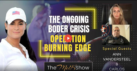 Mel K w/ Ann Vandersteel & Carlos Arellano | The Ongoing Border Crisis & Operation Burning Edge