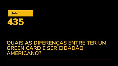 PÍLULA 435 - QUAIS AS DIFERENÇAS ENTRE TER UM GREEN CARD E SER CIDADÃO AMERICANO?