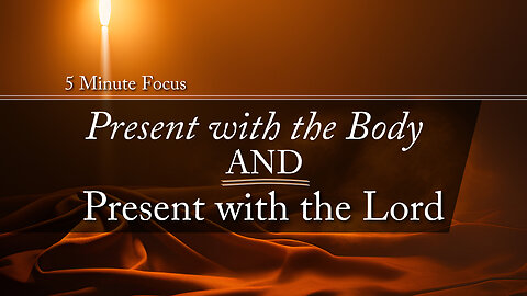 5 Minute Focus: Present with the Body, AND Present with the Lord