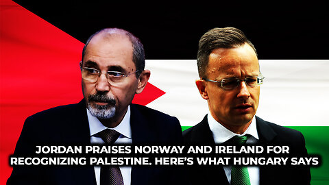 Jordan Praises Norway and Ireland for Recognizing Palestine. Here’s What Hungary Says: