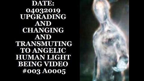 DATE: 04032019 UPGRADING AND CHANGING AND TRANSMUTING TO ANGELIC HUMAN LIGHT BEING VIDEO #003 A0005