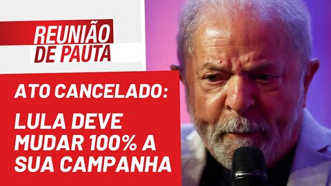 Ato cancelado: Lula deve mudar 100% a sua campanha - Reunião de Pauta nº 1.026 - 16/08/22