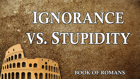 THE LETTER TO THE ROMANS Part 20 Ignorance vs. Stupidity