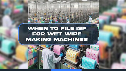 Maximizing Efficiency: When to File an ISF for Wet Wipe Making Machines